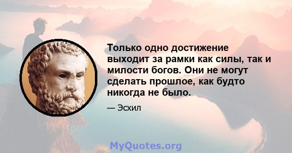 Только одно достижение выходит за рамки как силы, так и милости богов. Они не могут сделать прошлое, как будто никогда не было.