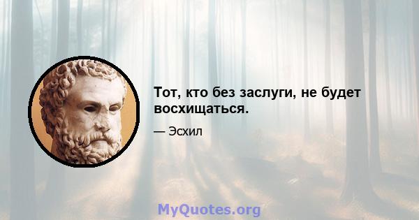 Тот, кто без заслуги, не будет восхищаться.