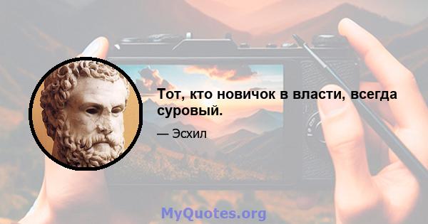 Тот, кто новичок в власти, всегда суровый.