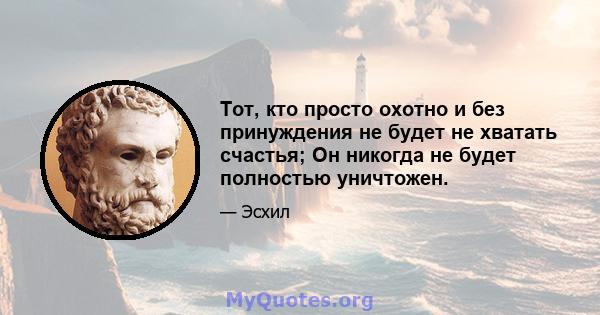 Тот, кто просто охотно и без принуждения не будет не хватать счастья; Он никогда не будет полностью уничтожен.