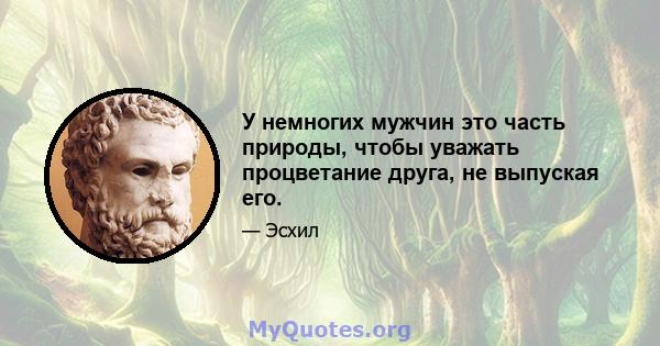 У немногих мужчин это часть природы, чтобы уважать процветание друга, не выпуская его.