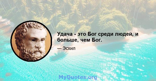 Удача - это Бог среди людей, и больше, чем Бог.