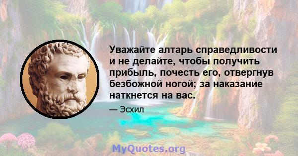 Уважайте алтарь справедливости и не делайте, чтобы получить прибыль, почесть его, отвергнув безбожной ногой; за наказание наткнется на вас.