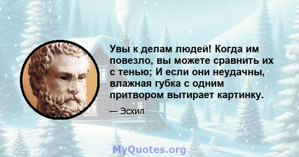 Увы к делам людей! Когда им повезло, вы можете сравнить их с тенью; И если они неудачны, влажная губка с одним притвором вытирает картинку.