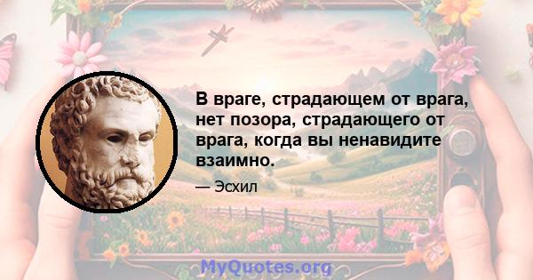 В враге, страдающем от врага, нет позора, страдающего от врага, когда вы ненавидите взаимно.