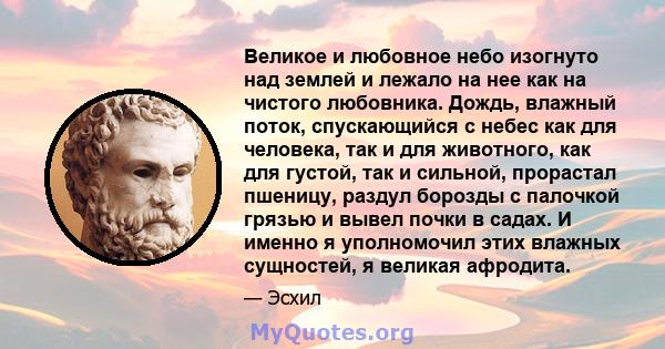 Великое и любовное небо изогнуто над землей и лежало на нее как на чистого любовника. Дождь, влажный поток, спускающийся с небес как для человека, так и для животного, как для густой, так и сильной, прорастал пшеницу,