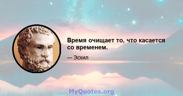 Время очищает то, что касается со временем.