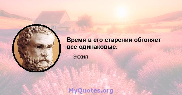 Время в его старении обгоняет все одинаковые.