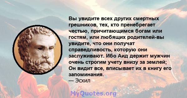 Вы увидите всех других смертных грешников, тех, кто пренебрегает честью, причитающимся богам или гостям, или любящих родителей-вы увидите, что они получат справедливость, которую они заслуживают. Ибо Аид держит мужчин