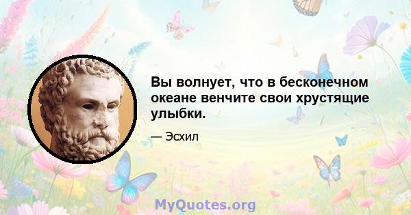 Вы волнует, что в бесконечном океане венчите свои хрустящие улыбки.