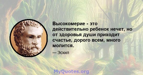 Высокомерие - это действительно ребенок нечет, но от здоровья души приходит счастье, дорого всем, много молится.