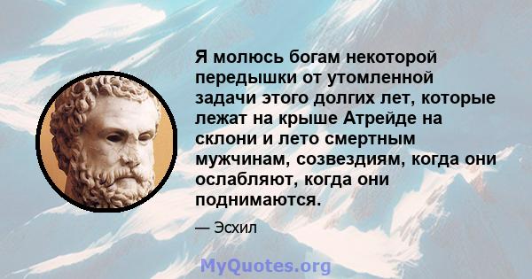 Я молюсь богам некоторой передышки от утомленной задачи этого долгих лет, которые лежат на крыше Атрейде на склони и лето смертным мужчинам, созвездиям, когда они ослабляют, когда они поднимаются.