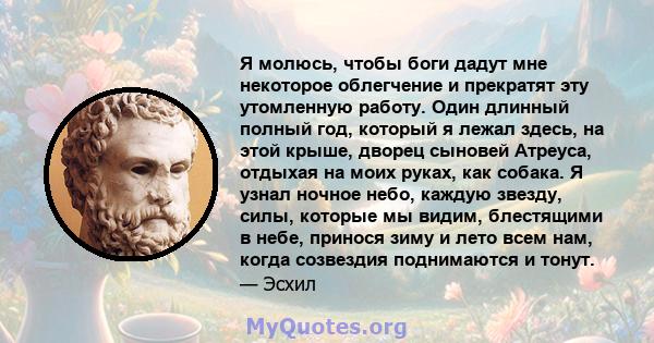 Я молюсь, чтобы боги дадут мне некоторое облегчение и прекратят эту утомленную работу. Один длинный полный год, который я лежал здесь, на этой крыше, дворец сыновей Атреуса, отдыхая на моих руках, как собака. Я узнал