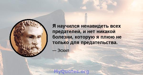 Я научился ненавидеть всех предателей, и нет никакой болезни, которую я плюю не только для предательства.