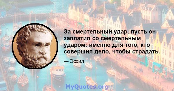 За смертельный удар, пусть он заплатил со смертельным ударом: именно для того, кто совершил дело, чтобы страдать.