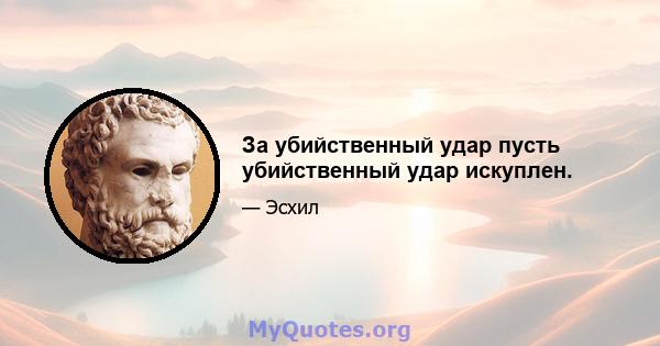 За убийственный удар пусть убийственный удар искуплен.