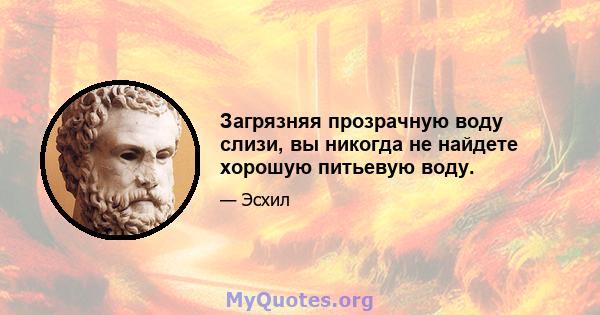 Загрязняя прозрачную воду слизи, вы никогда не найдете хорошую питьевую воду.