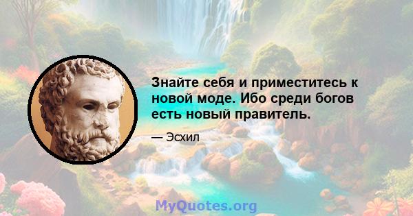 Знайте себя и приместитесь к новой моде. Ибо среди богов есть новый правитель.