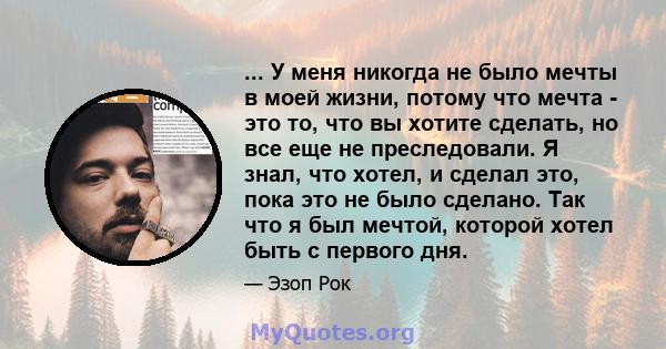 ... У меня никогда не было мечты в моей жизни, потому что мечта - это то, что вы хотите сделать, но все еще не преследовали. Я знал, что хотел, и сделал это, пока это не было сделано. Так что я был мечтой, которой хотел 