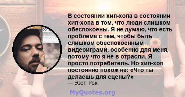 В состоянии хип-хопа в состоянии хип-хопа в том, что люди слишком обеспокоены. Я не думаю, что есть проблема с тем, чтобы быть слишком обеспокоенным видеоиграми, особенно для меня, потому что я не в отрасли. Я просто