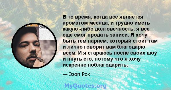 В то время, когда все является ароматом месяца, и трудно иметь какую -либо долговечность, я все еще смог продать записи. Я хочу быть тем парнем, который стоит там и лично говорит вам благодарю всем. И я стараюсь после