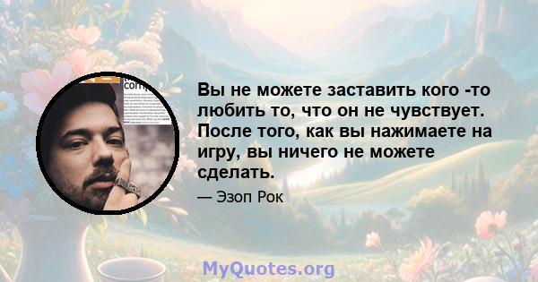 Вы не можете заставить кого -то любить то, что он не чувствует. После того, как вы нажимаете на игру, вы ничего не можете сделать.