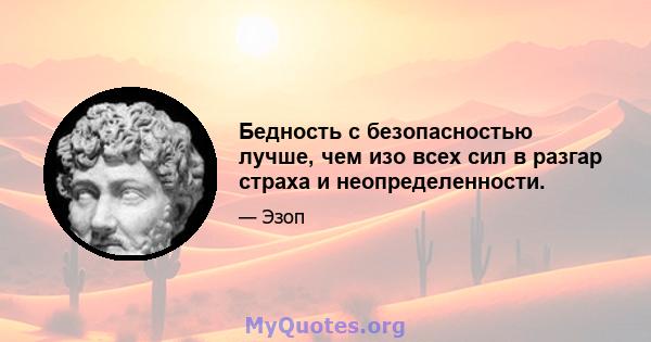 Бедность с безопасностью лучше, чем изо всех сил в разгар страха и неопределенности.