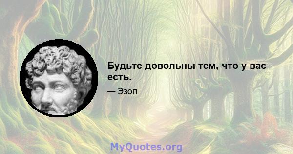 Будьте довольны тем, что у вас есть.