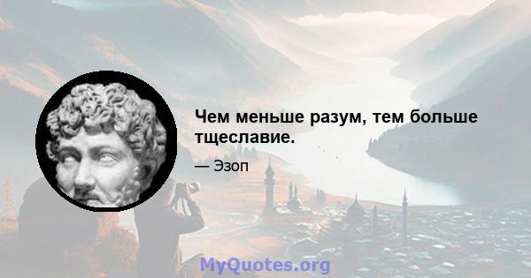 Чем меньше разум, тем больше тщеславие.