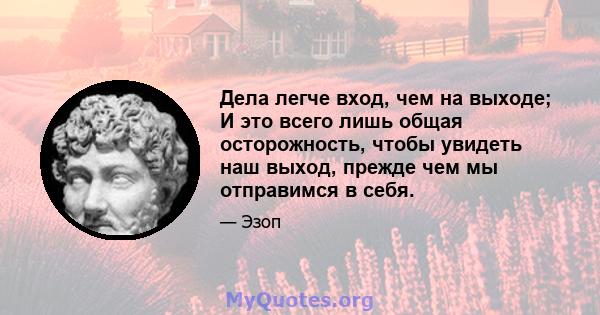 Дела легче вход, чем на выходе; И это всего лишь общая осторожность, чтобы увидеть наш выход, прежде чем мы отправимся в себя.