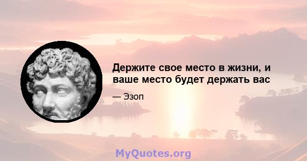 Держите свое место в жизни, и ваше место будет держать вас