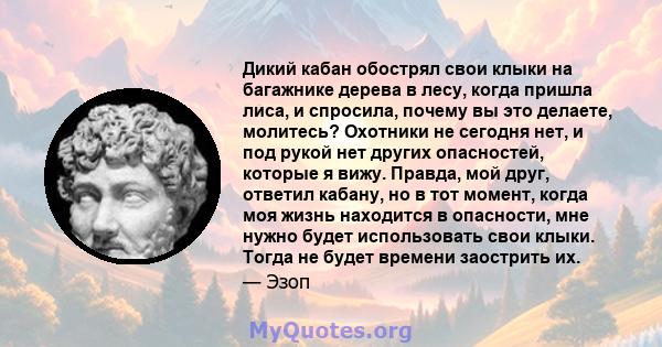 Дикий кабан обострял свои клыки на багажнике дерева в лесу, когда пришла лиса, и спросила, почему вы это делаете, молитесь? Охотники не сегодня нет, и под рукой нет других опасностей, которые я вижу. Правда, мой друг,