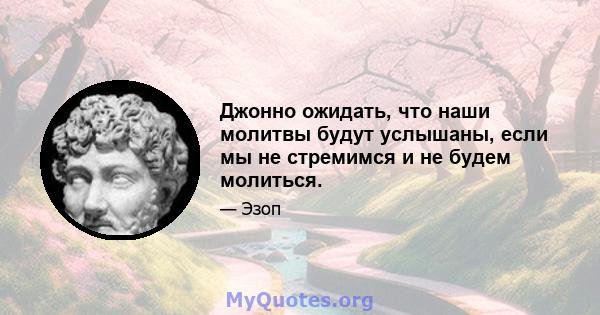 Джонно ожидать, что наши молитвы будут услышаны, если мы не стремимся и не будем молиться.