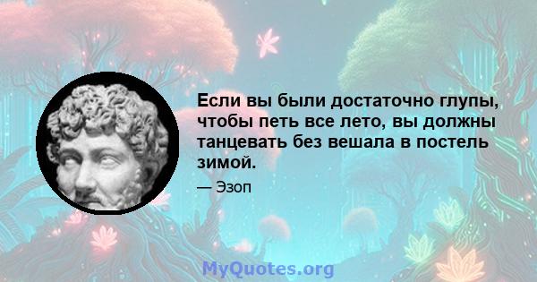 Если вы были достаточно глупы, чтобы петь все лето, вы должны танцевать без вешала в постель зимой.