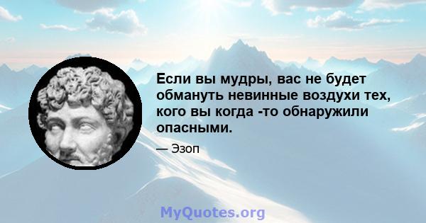 Если вы мудры, вас не будет обмануть невинные воздухи тех, кого вы когда -то обнаружили опасными.