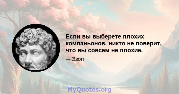 Если вы выберете плохих компаньонов, никто не поверит, что вы совсем не плохие.