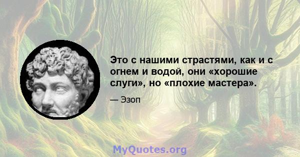 Это с нашими страстями, как и с огнем и водой, они «хорошие слуги», но «плохие мастера».