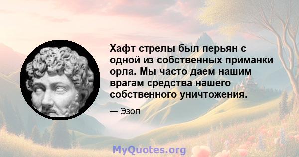 Хафт стрелы был перьян с одной из собственных приманки орла. Мы часто даем нашим врагам средства нашего собственного уничтожения.