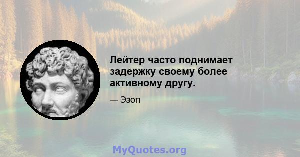 Лейтер часто поднимает задержку своему более активному другу.