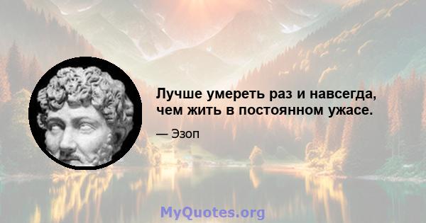 Лучше умереть раз и навсегда, чем жить в постоянном ужасе.