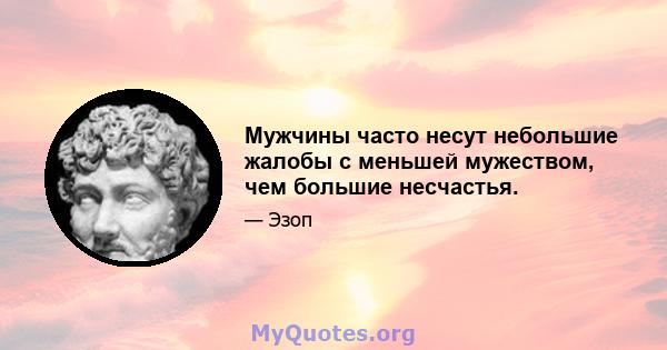 Мужчины часто несут небольшие жалобы с меньшей мужеством, чем большие несчастья.