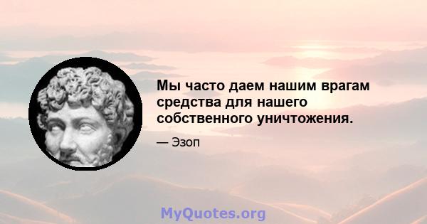 Мы часто даем нашим врагам средства для нашего собственного уничтожения.