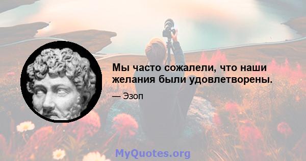 Мы часто сожалели, что наши желания были удовлетворены.