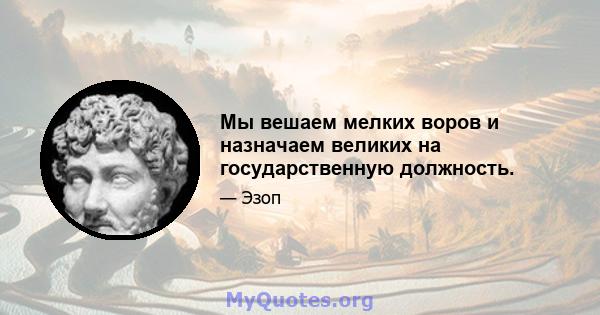 Мы вешаем мелких воров и назначаем великих на государственную должность.