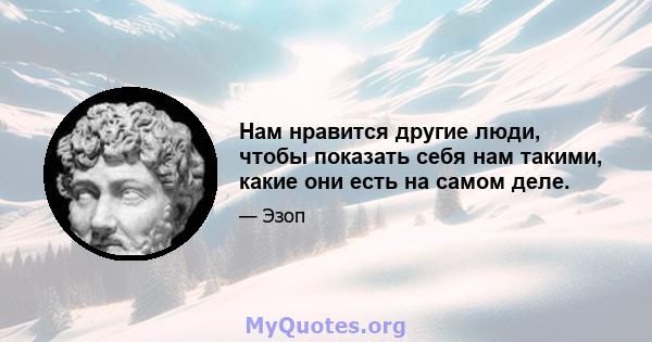 Нам нравится другие люди, чтобы показать себя нам такими, какие они есть на самом деле.