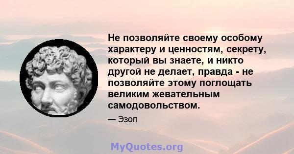 Не позволяйте своему особому характеру и ценностям, секрету, который вы знаете, и никто другой не делает, правда - не позволяйте этому поглощать великим жевательным самодовольством.