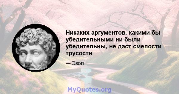 Никаких аргументов, какими бы убедительными ни были убедительны, не даст смелости трусости