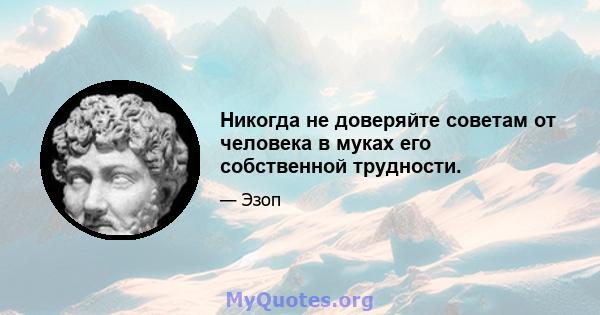 Никогда не доверяйте советам от человека в муках его собственной трудности.