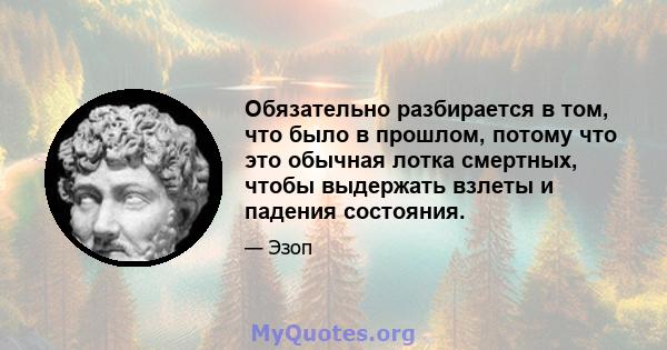 Обязательно разбирается в том, что было в прошлом, потому что это обычная лотка смертных, чтобы выдержать взлеты и падения состояния.