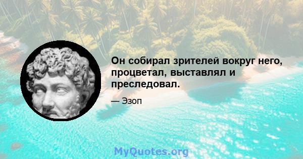 Он собирал зрителей вокруг него, процветал, выставлял и преследовал.